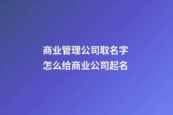 商业管理公司取名字 怎么给商业公司起名-第1张-公司起名-玄机派